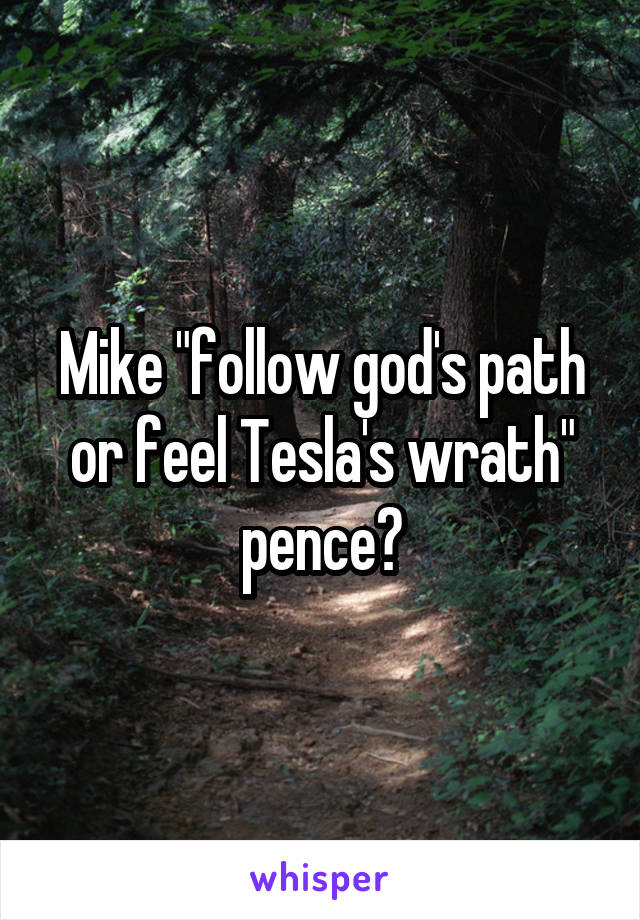 Mike "follow god's path or feel Tesla's wrath" pence?