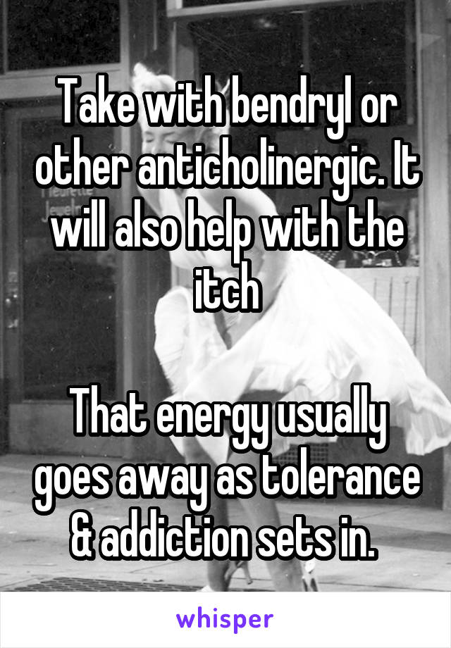 Take with bendryl or other anticholinergic. It will also help with the itch

That energy usually goes away as tolerance & addiction sets in. 