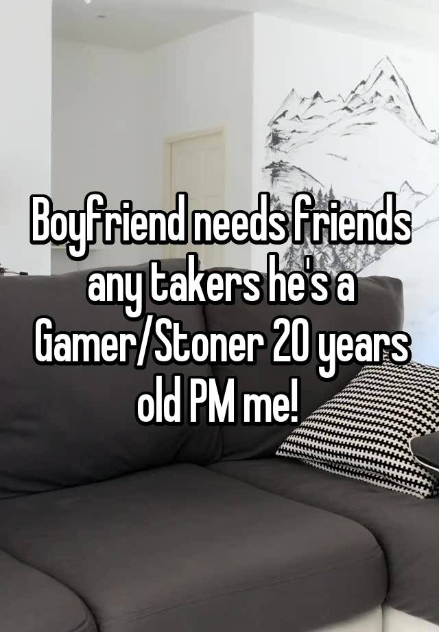 Boyfriend needs friends any takers he's a Gamer/Stoner 20 years old PM me! 