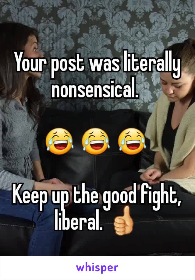 Your post was literally nonsensical. 

😂 😂 😂 

Keep up the good fight, liberal. 👍