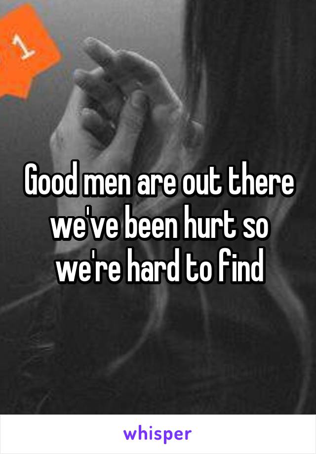 Good men are out there we've been hurt so we're hard to find