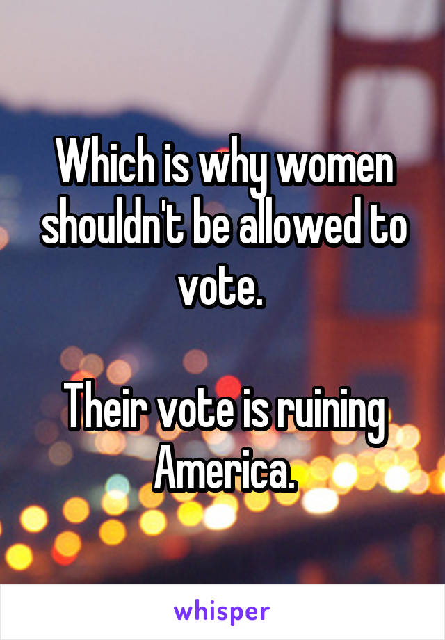 Which is why women shouldn't be allowed to vote. 

Their vote is ruining America.