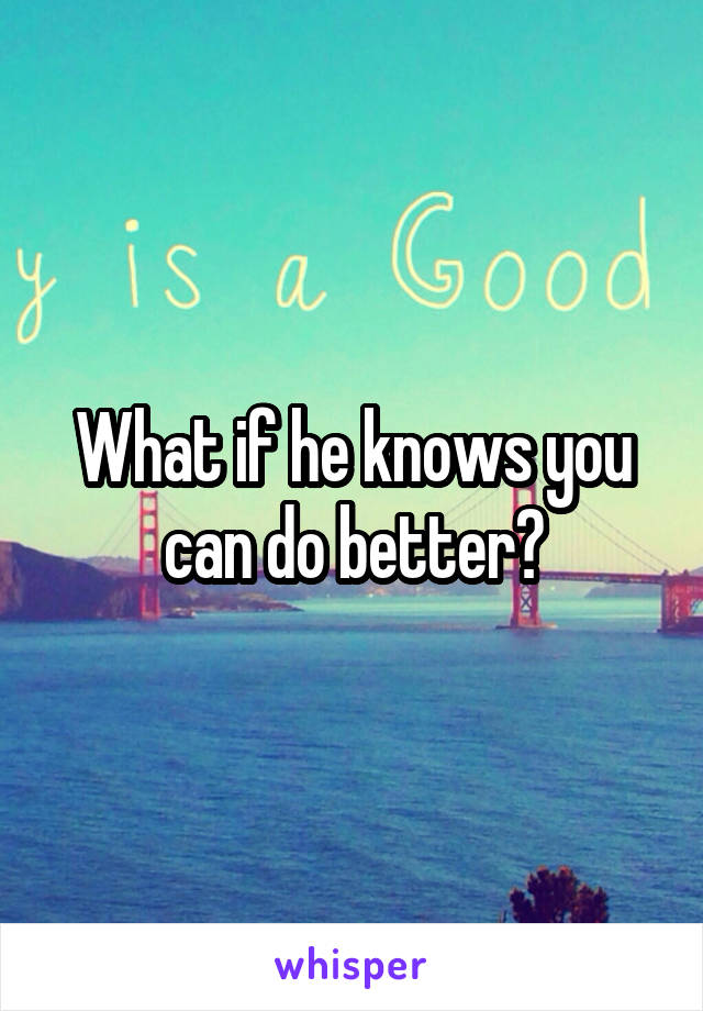 What if he knows you can do better?
