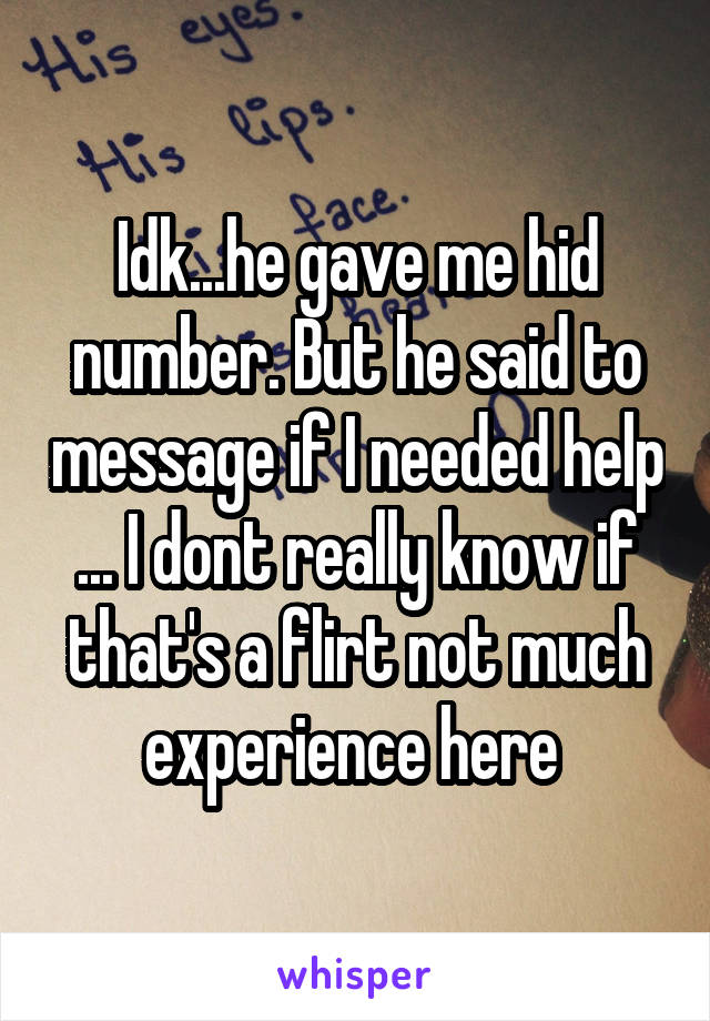 Idk...he gave me hid number. But he said to message if I needed help ... I dont really know if that's a flirt not much experience here 