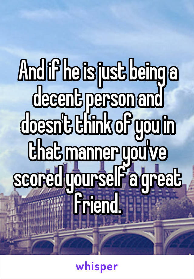 And if he is just being a decent person and doesn't think of you in that manner you've scored yourself a great friend.