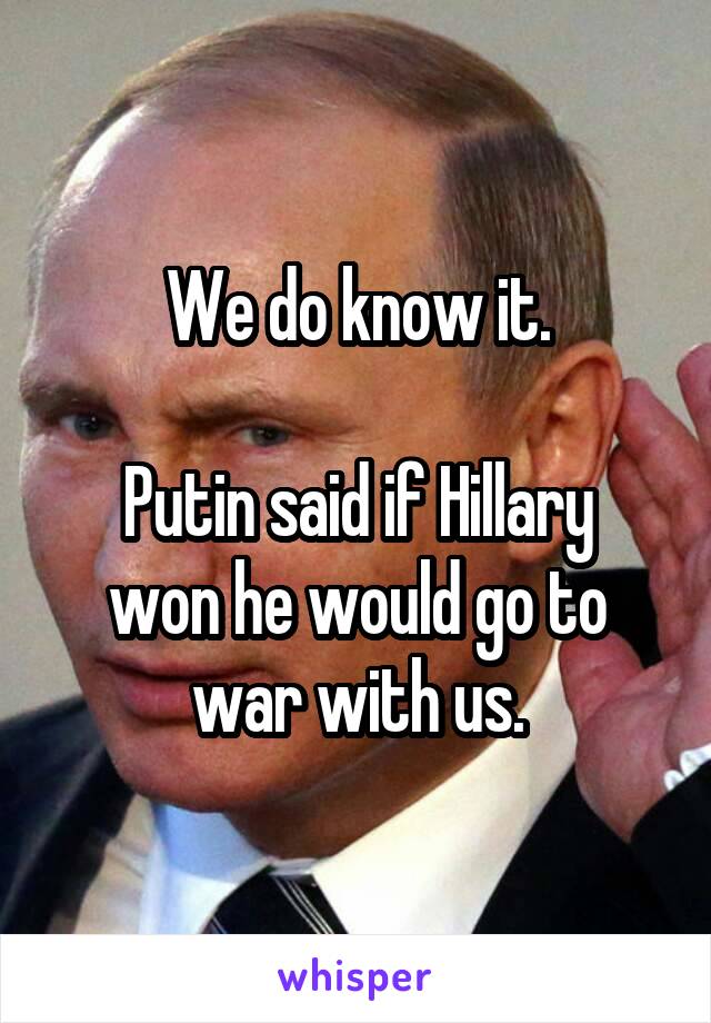 We do know it.

Putin said if Hillary won he would go to war with us.