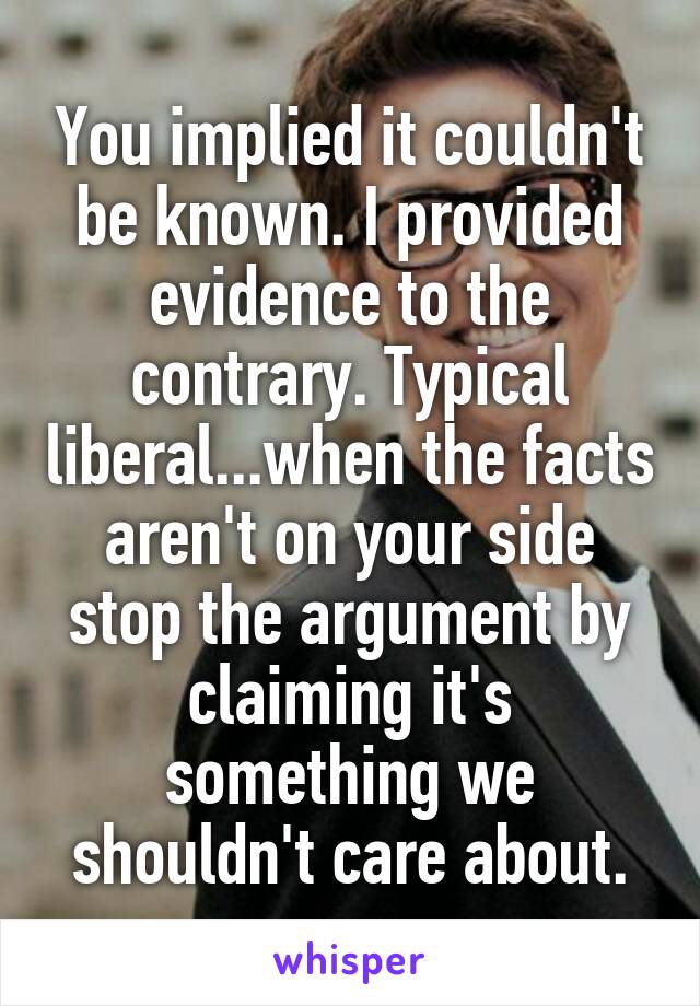 You implied it couldn't be known. I provided evidence to the contrary. Typical liberal...when the facts aren't on your side stop the argument by claiming it's something we shouldn't care about.