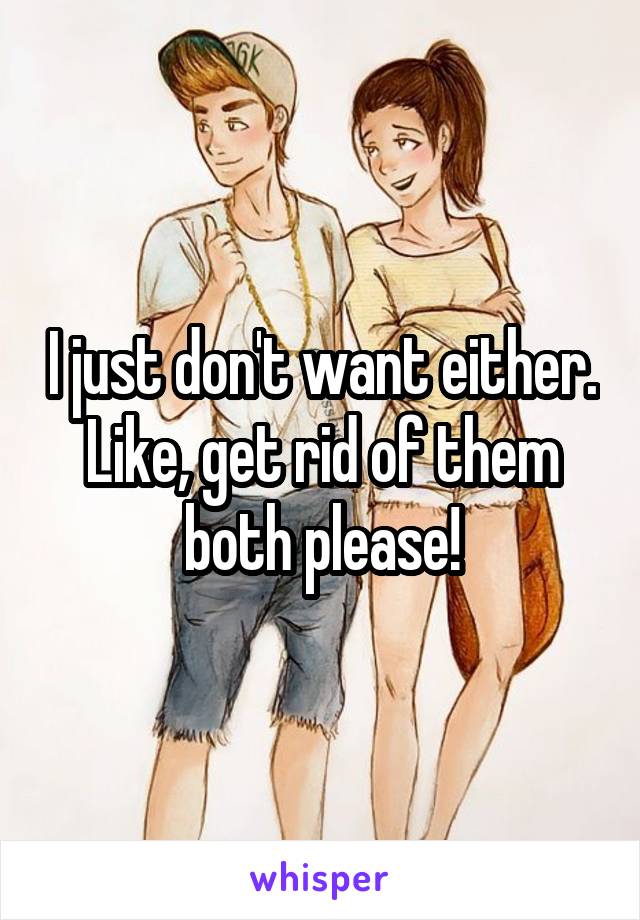 I just don't want either. Like, get rid of them both please!