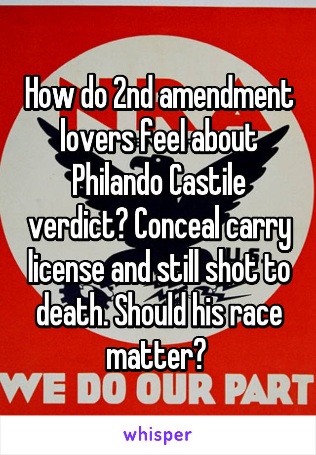 How do 2nd amendment lovers feel about Philando Castile verdict? Conceal carry license and still shot to death. Should his race matter? 