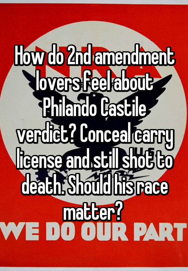 How do 2nd amendment lovers feel about Philando Castile verdict? Conceal carry license and still shot to death. Should his race matter? 