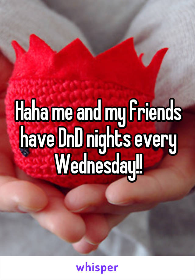Haha me and my friends have DnD nights every Wednesday!!