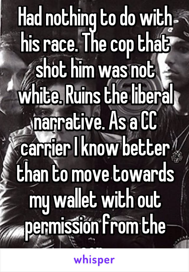 Had nothing to do with his race. The cop that shot him was not white. Ruins the liberal narrative. As a CC carrier I know better than to move towards my wallet with out permission from the cop. 