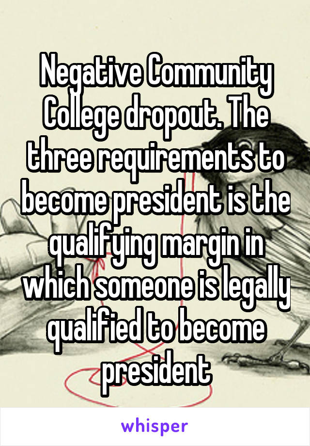 Negative Community College dropout. The three requirements to become president is the qualifying margin in which someone is legally qualified to become president