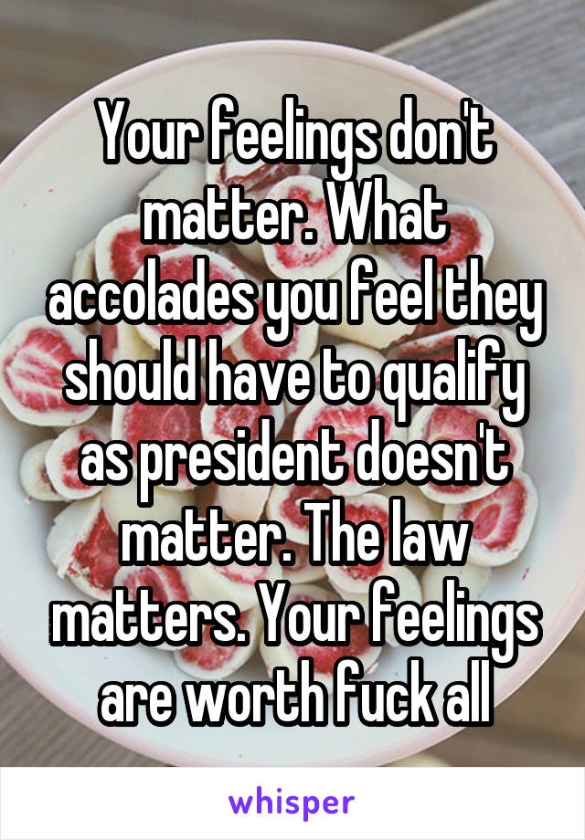 Your feelings don't matter. What accolades you feel they should have to qualify as president doesn't matter. The law matters. Your feelings are worth fuck all