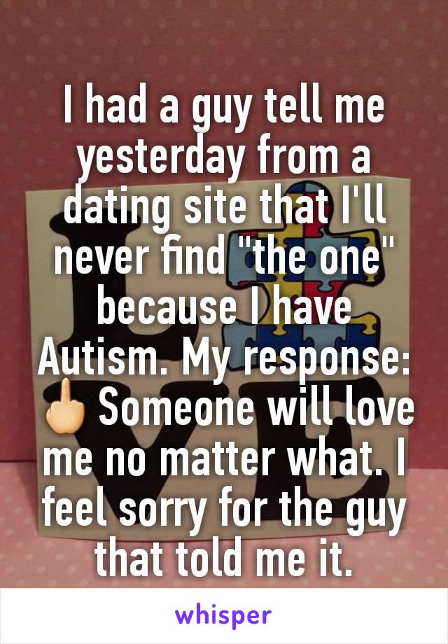 I had a guy tell me yesterday from a dating site that I'll never find "the one" because I have Autism. My response:🖕Someone will love me no matter what. I feel sorry for the guy that told me it.