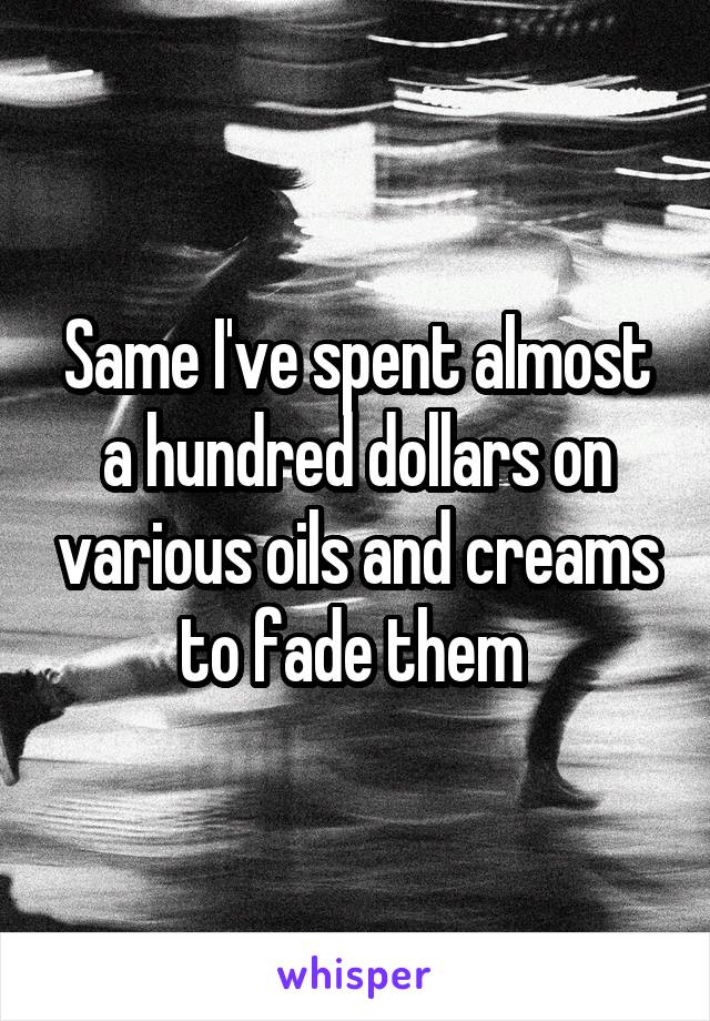 Same I've spent almost a hundred dollars on various oils and creams to fade them 