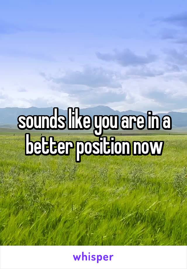 sounds like you are in a better position now