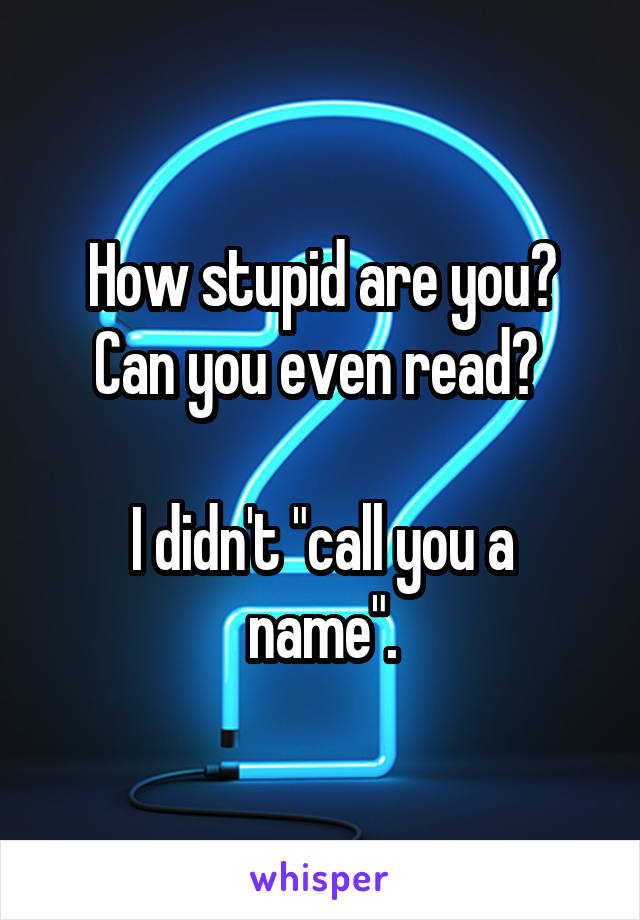 How stupid are you?
Can you even read? 

I didn't "call you a name".