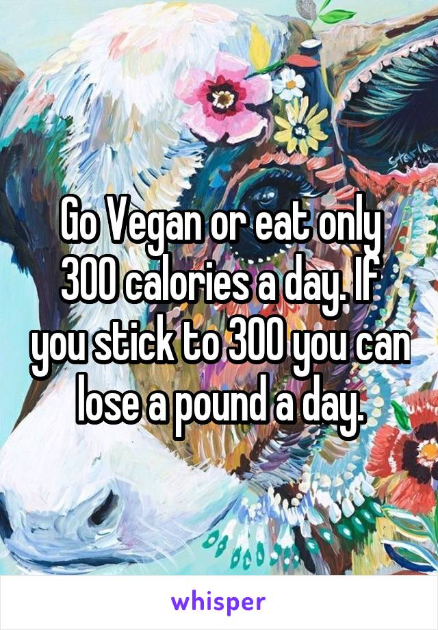 Go Vegan or eat only 300 calories a day. If you stick to 300 you can lose a pound a day.