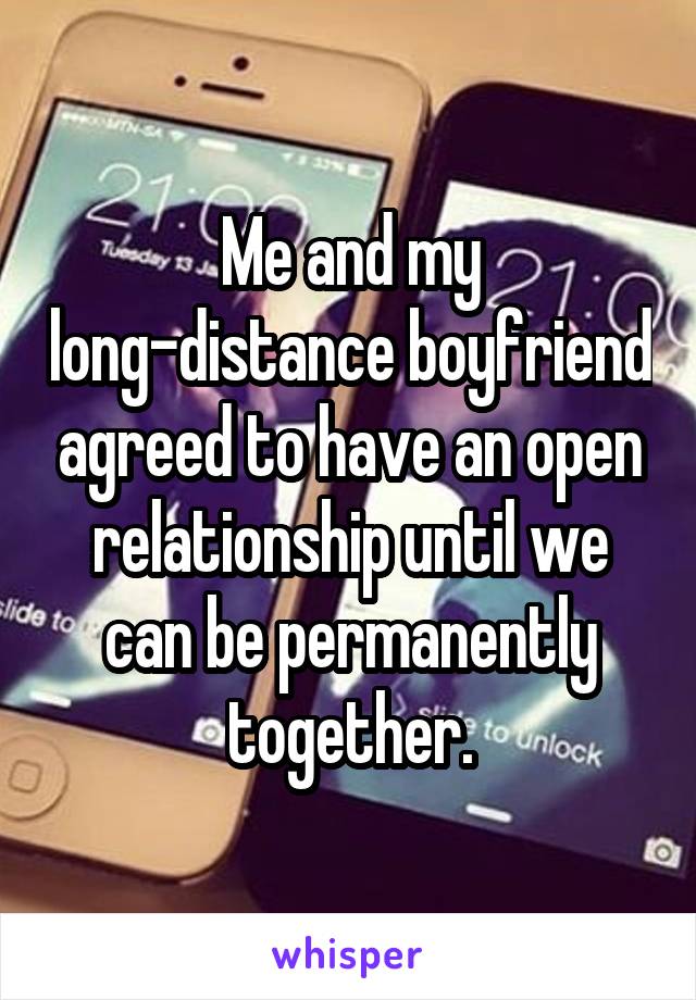 Me and my long-distance boyfriend agreed to have an open relationship until we can be permanently together.