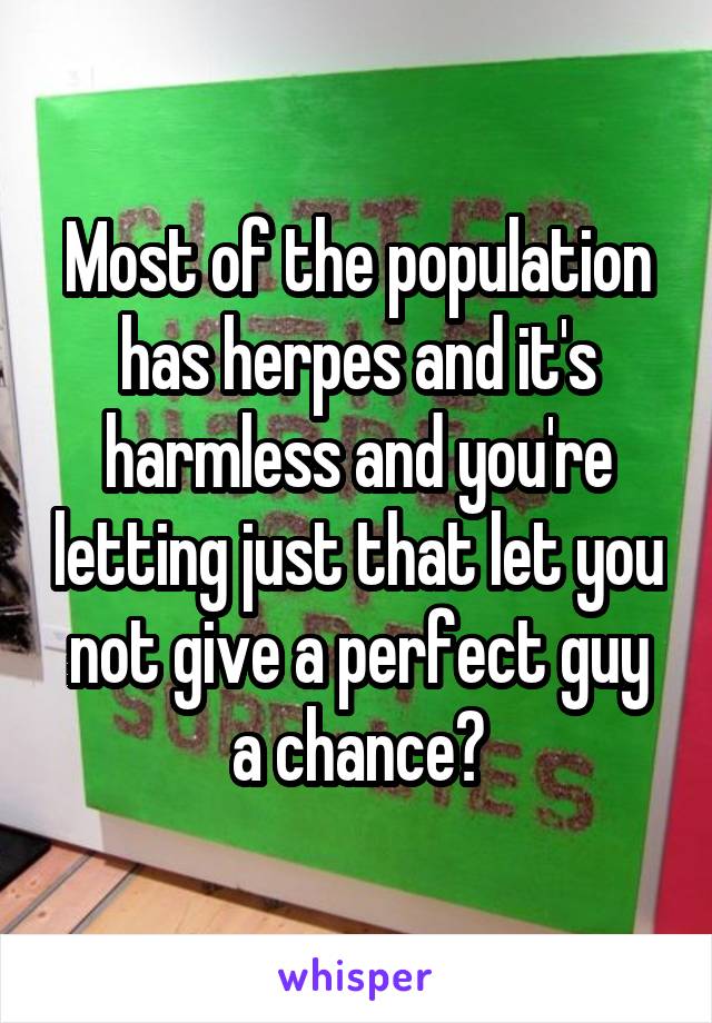 Most of the population has herpes and it's harmless and you're letting just that let you not give a perfect guy a chance?