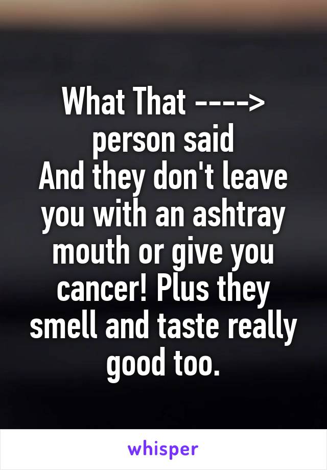 What That ---->
person said
And they don't leave you with an ashtray mouth or give you cancer! Plus they smell and taste really good too.
