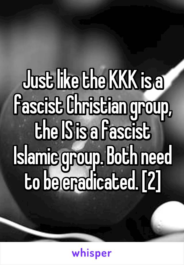 Just like the KKK is a fascist Christian group, the IS is a fascist Islamic group. Both need to be eradicated. [2]
