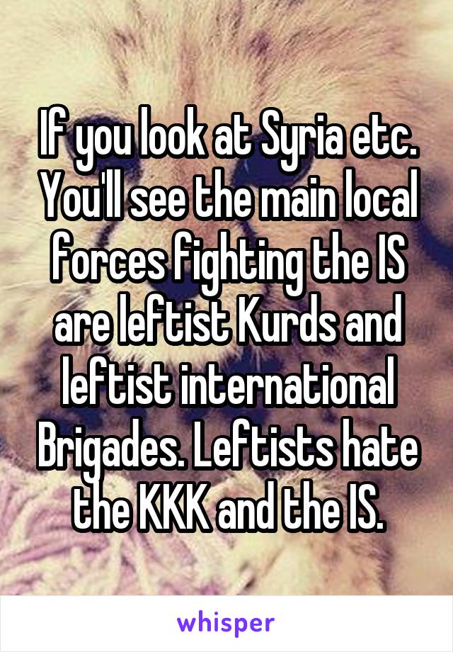 If you look at Syria etc. You'll see the main local forces fighting the IS are leftist Kurds and leftist international Brigades. Leftists hate the KKK and the IS.