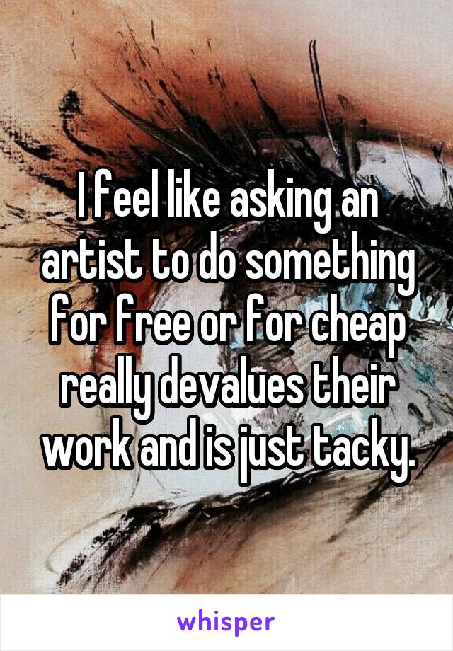 I feel like asking an artist to do something for free or for cheap really devalues their work and is just tacky.