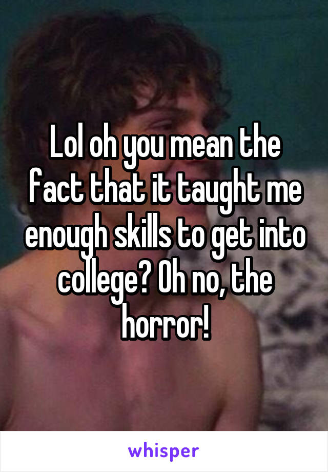 Lol oh you mean the fact that it taught me enough skills to get into college? Oh no, the horror!