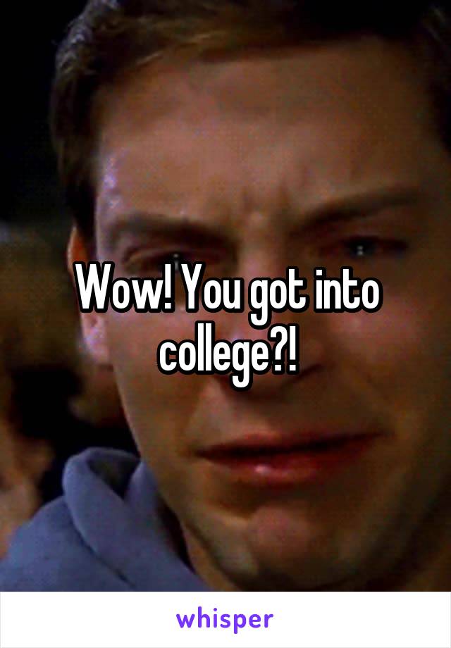 Wow! You got into college?!