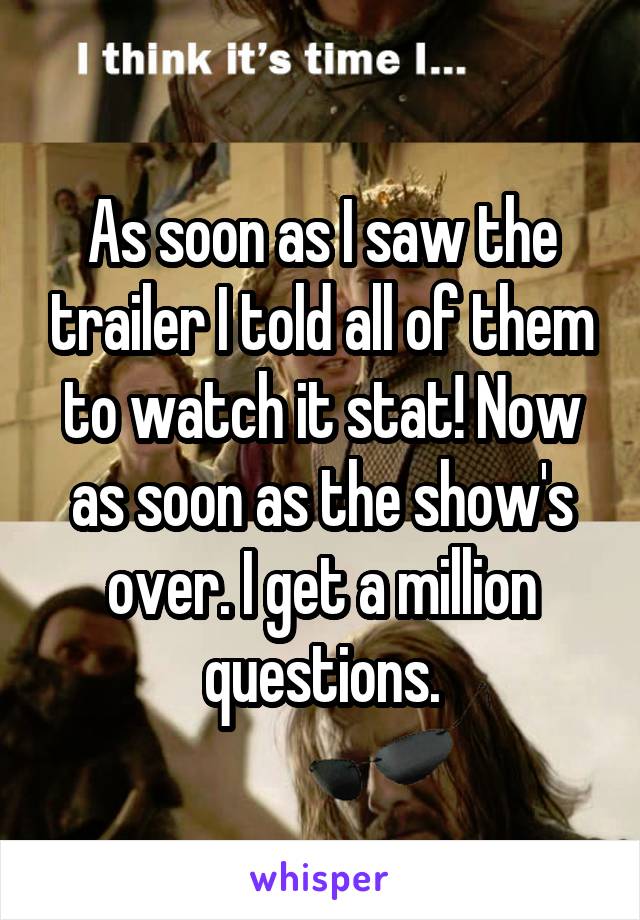 As soon as I saw the trailer I told all of them to watch it stat! Now as soon as the show's over. I get a million questions.