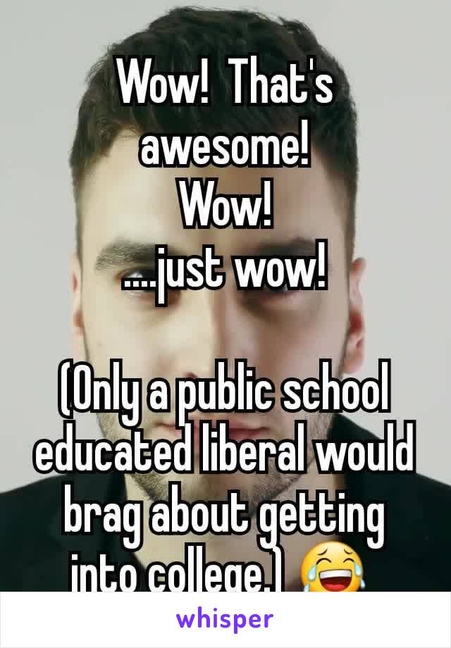 Wow!  That's awesome!
Wow!
....just wow!

(Only a public school educated liberal would brag about getting into college.) 😂 