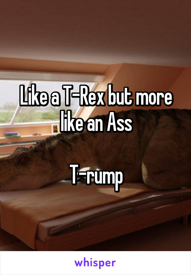 Like a T-Rex but more like an Ass

T-rump