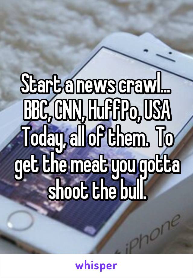 Start a news crawl...  BBC, CNN, HuffPo, USA Today, all of them.  To get the meat you gotta shoot the bull.