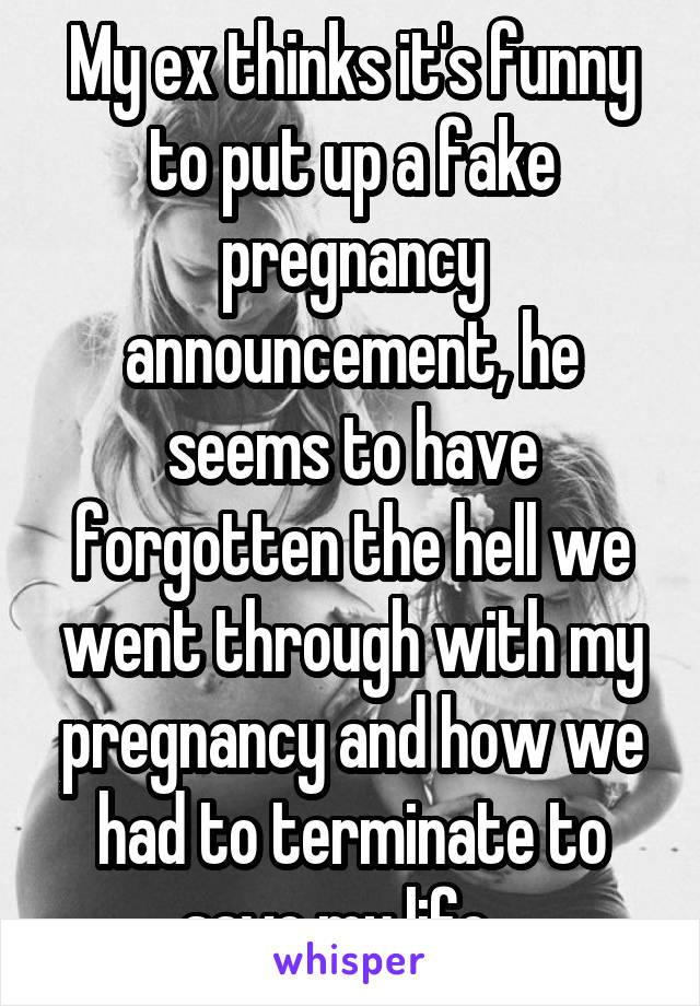 My ex thinks it's funny to put up a fake pregnancy announcement, he seems to have forgotten the hell we went through with my pregnancy and how we had to terminate to save my life...