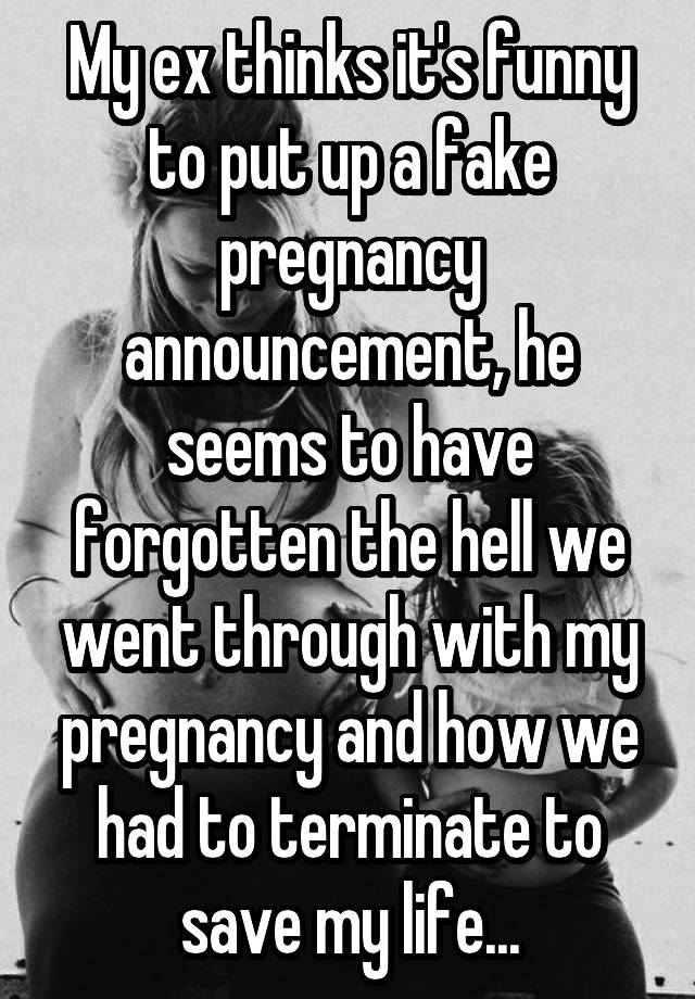 My ex thinks it's funny to put up a fake pregnancy announcement, he seems to have forgotten the hell we went through with my pregnancy and how we had to terminate to save my life...