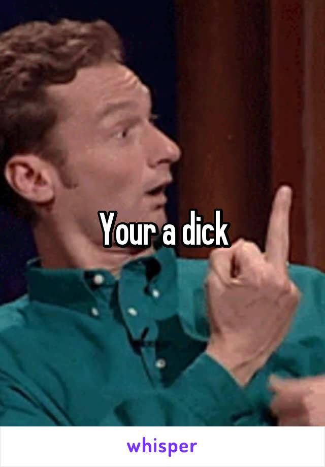 Your a dick