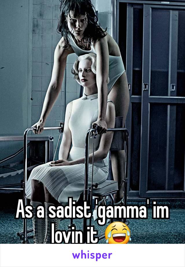 As a sadist 'gamma' im lovin it 😂