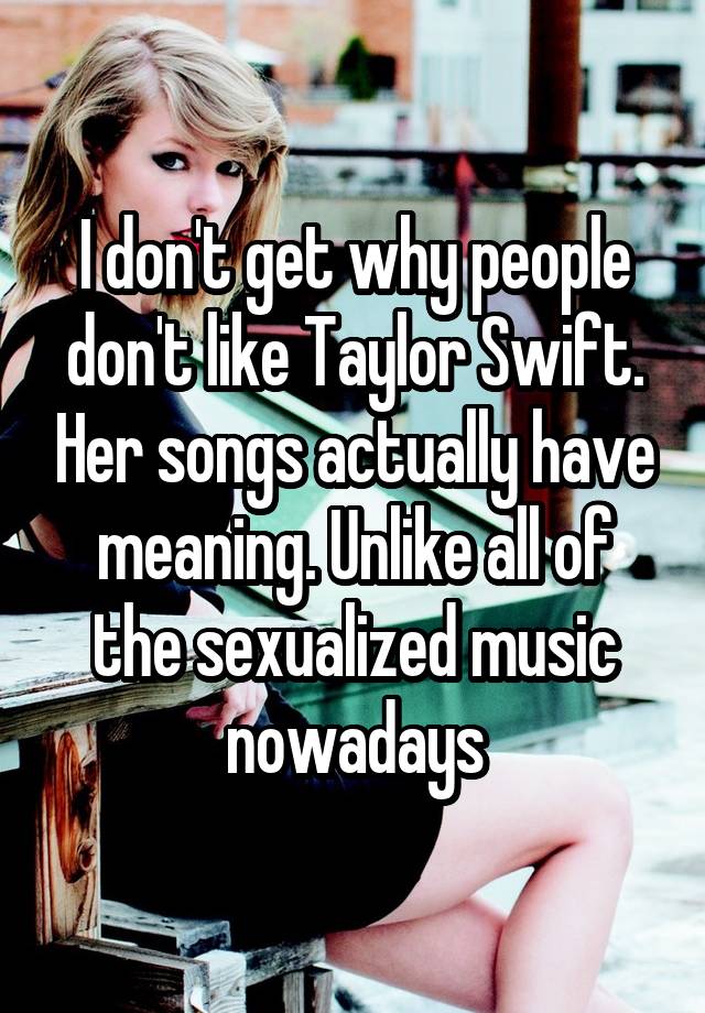 I Don T Get Why People Don T Like Taylor Swift Her Songs Actually Have Meaning Unlike All Of
