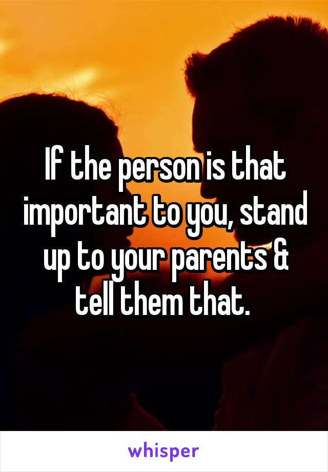 If the person is that important to you, stand up to your parents & tell them that. 