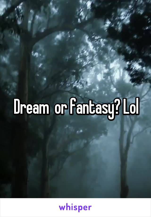 Dream  or fantasy? Lol