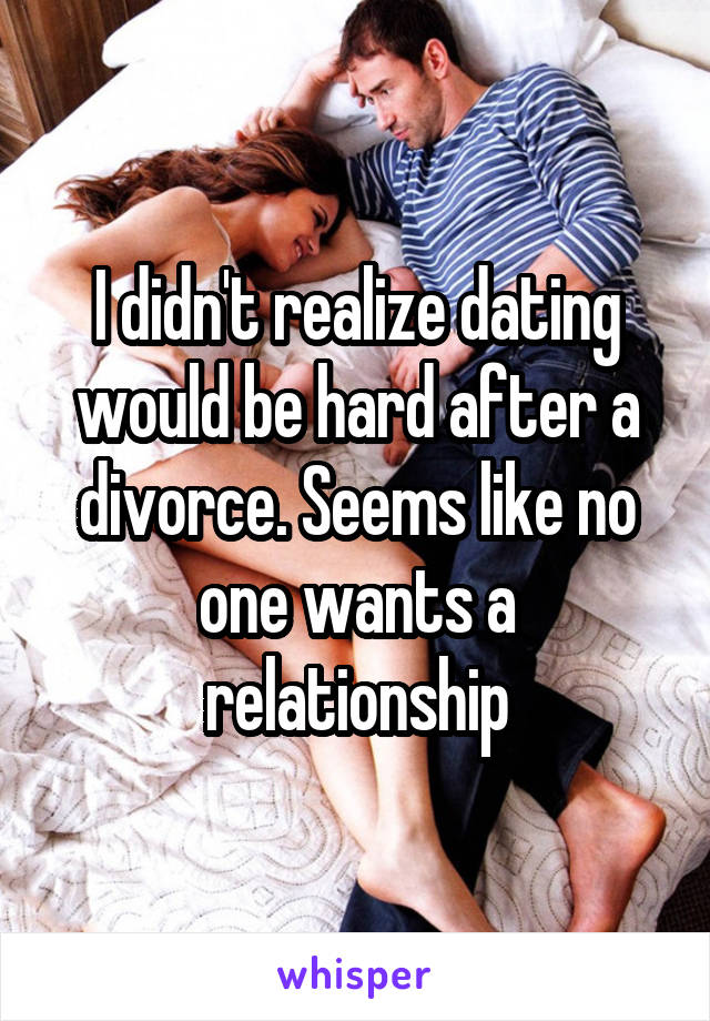 I didn't realize dating would be hard after a divorce. Seems like no one wants a relationship