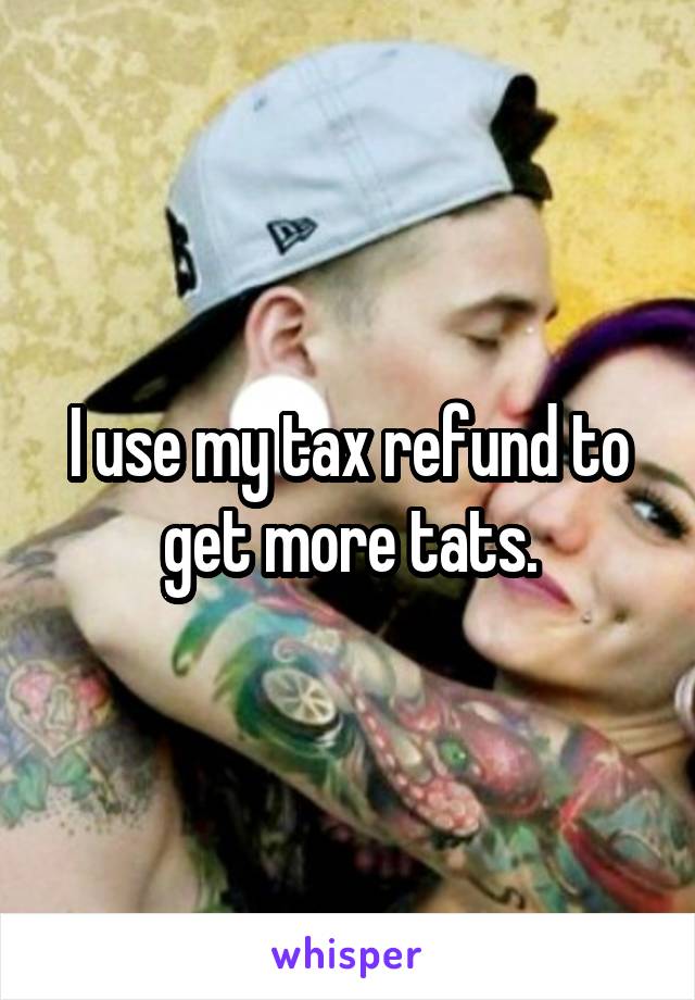 I use my tax refund to get more tats.