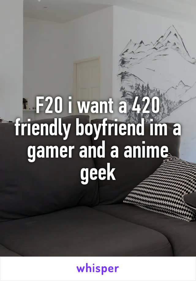 F20 i want a 420 friendly boyfriend im a gamer and a anime geek