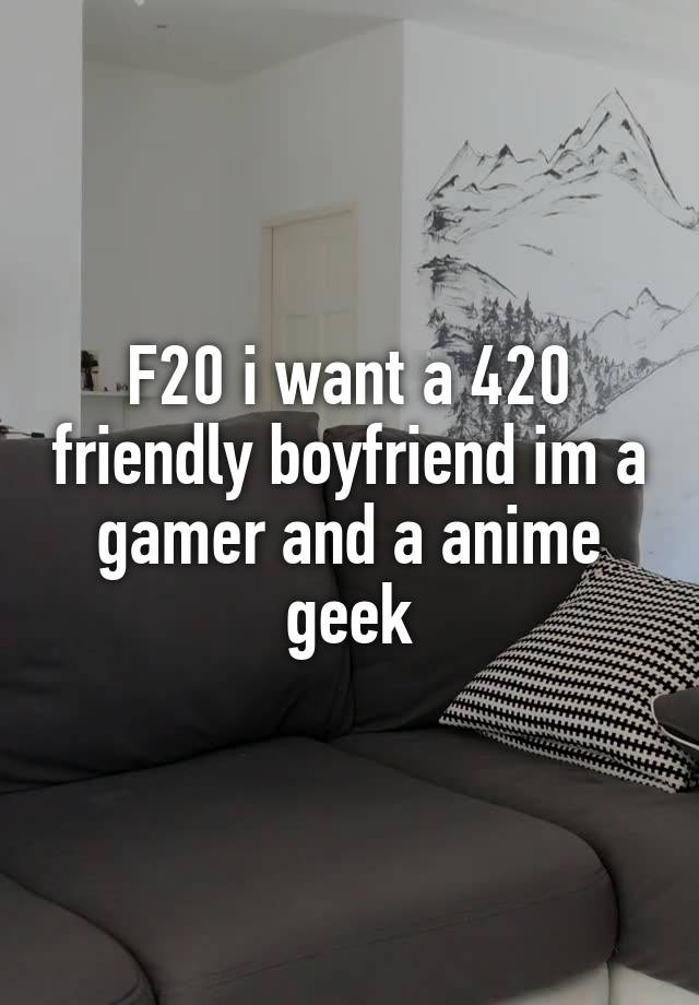 F20 i want a 420 friendly boyfriend im a gamer and a anime geek