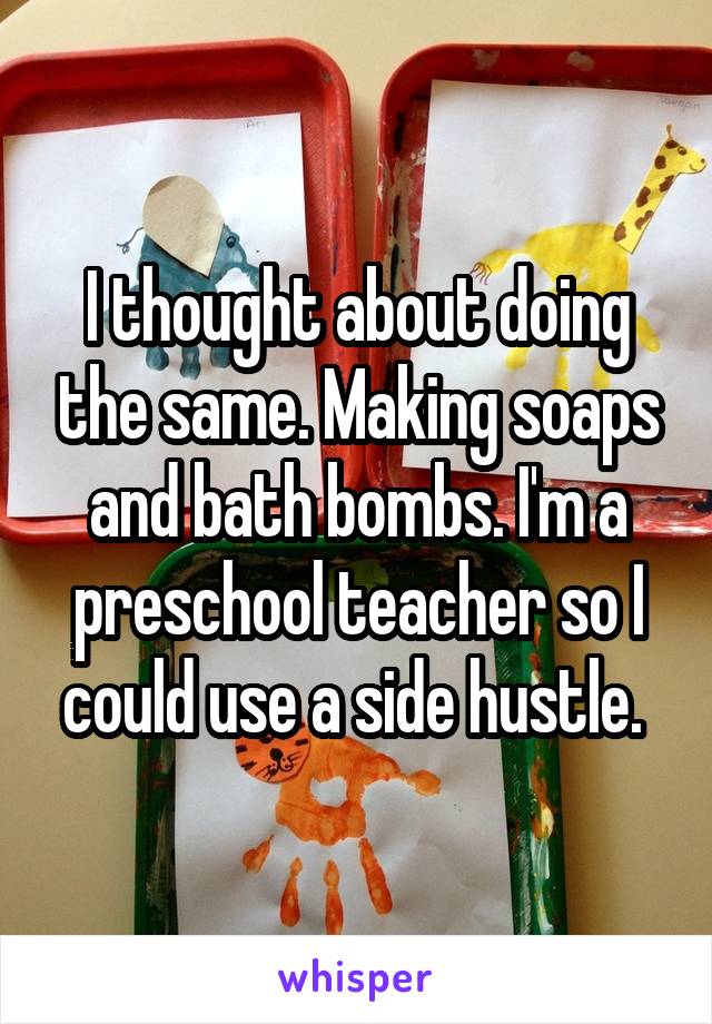 I thought about doing the same. Making soaps and bath bombs. I'm a preschool teacher so I could use a side hustle. 