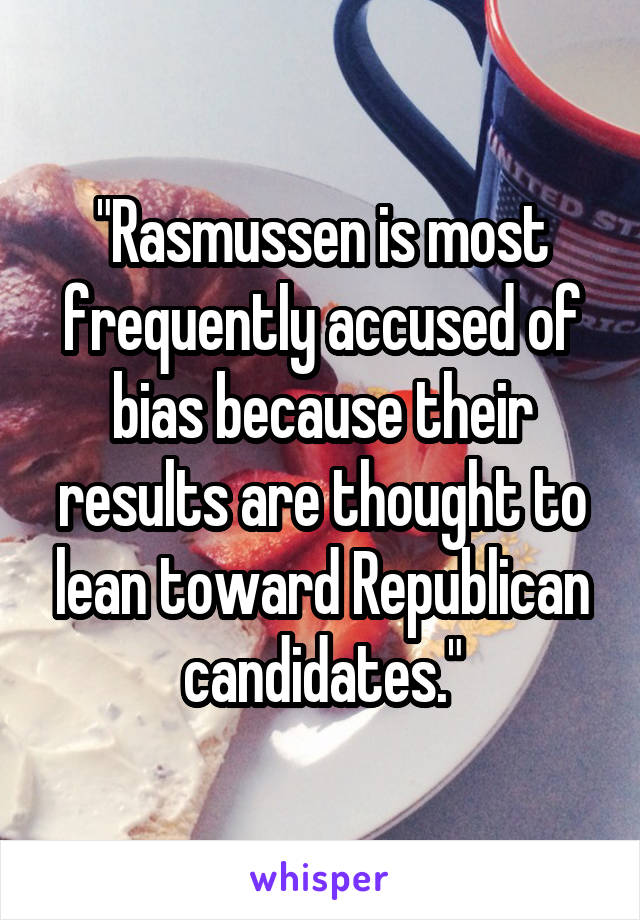"Rasmussen is most frequently accused of bias because their results are thought to lean toward Republican candidates."