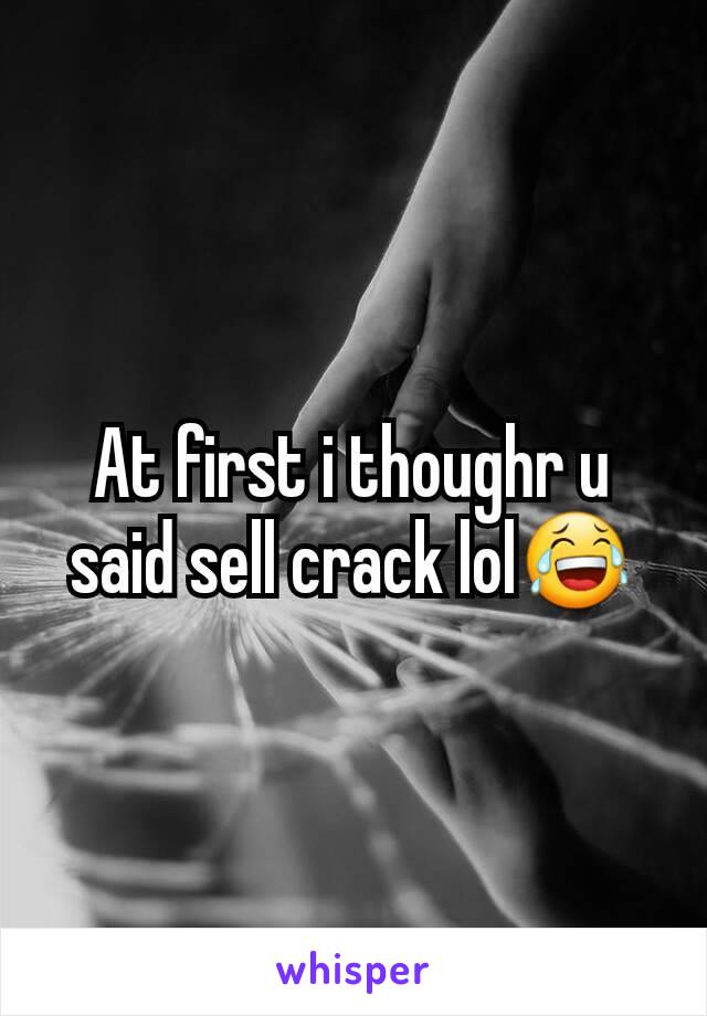 At first i thoughr u said sell crack lol😂