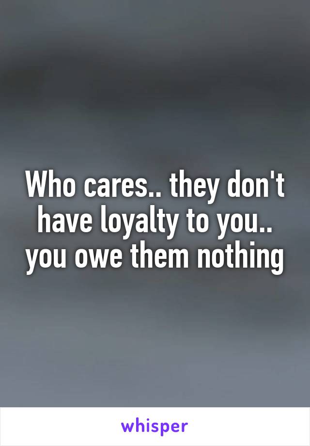 Who cares.. they don't have loyalty to you.. you owe them nothing